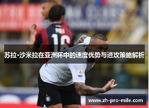 苏拉·沙米拉在亚洲杯中的速度优势与进攻策略解析 苏拉·沙米拉在亚洲杯中的速度优势与进攻策略解析