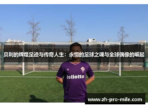 贝利的辉煌足迹与传奇人生：永恒的足球之魂与全球偶像的崛起