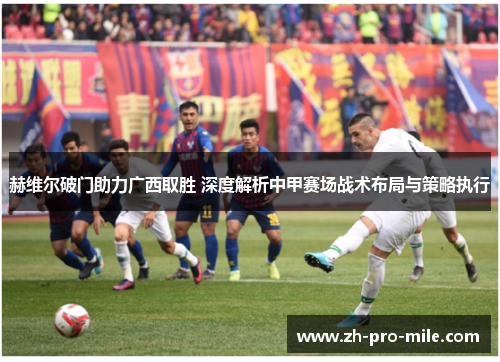 赫维尔破门助力广西取胜 深度解析中甲赛场战术布局与策略执行