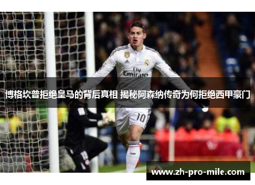 博格坎普拒绝皇马的背后真相 揭秘阿森纳传奇为何拒绝西甲豪门