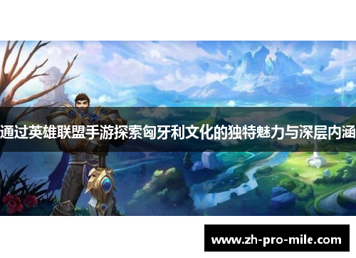 通过英雄联盟手游探索匈牙利文化的独特魅力与深层内涵