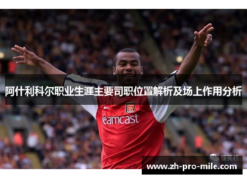 阿什利科尔职业生涯主要司职位置解析及场上作用分析