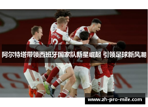 阿尔特塔带领西班牙国家队新星崛起 引领足球新风潮