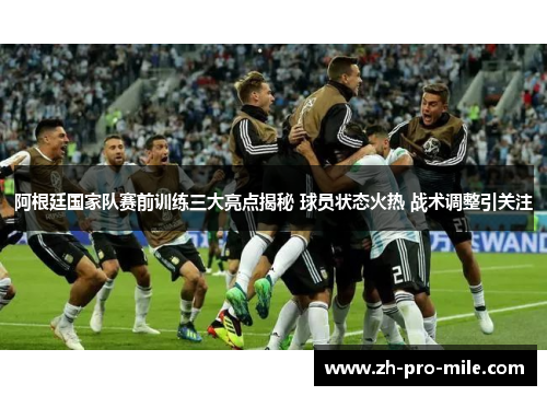 阿根廷国家队赛前训练三大亮点揭秘 球员状态火热 战术调整引关注