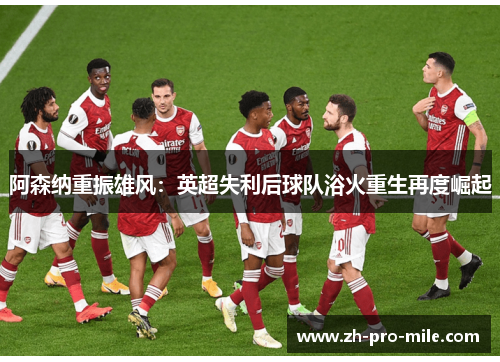 阿森纳重振雄风：英超失利后球队浴火重生再度崛起
