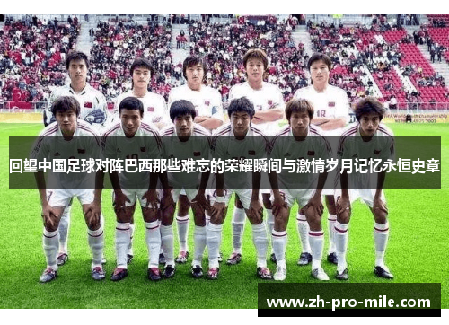 回望中国足球对阵巴西那些难忘的荣耀瞬间与激情岁月记忆永恒史章