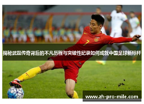 揭秘武磊传奇背后的不凡历程与突破性纪录如何成就中国足球新标杆