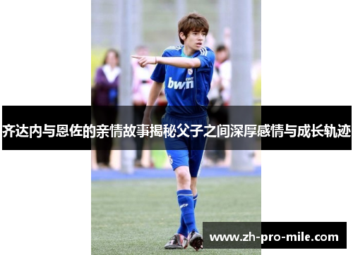 齐达内与恩佐的亲情故事揭秘父子之间深厚感情与成长轨迹 齐达内与恩佐的亲情故事揭秘父子之间深厚感情与成长轨迹