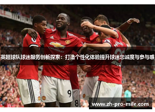 英超球队球迷服务创新探索：打造个性化体验提升球迷忠诚度与参与感
