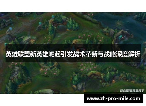 英雄联盟新英雄崛起引发战术革新与战略深度解析 英雄联盟新英雄崛起引发战术革新与战略深度解析