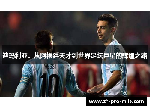 迪玛利亚：从阿根廷天才到世界足坛巨星的辉煌之路