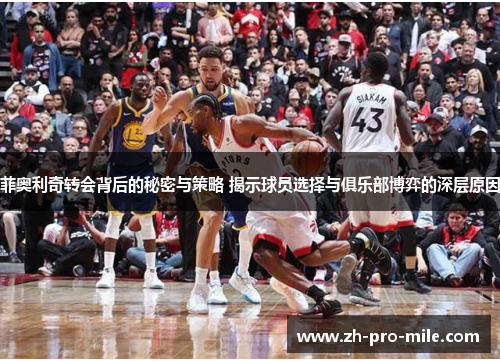 菲奥利奇转会背后的秘密与策略 揭示球员选择与俱乐部博弈的深层原因