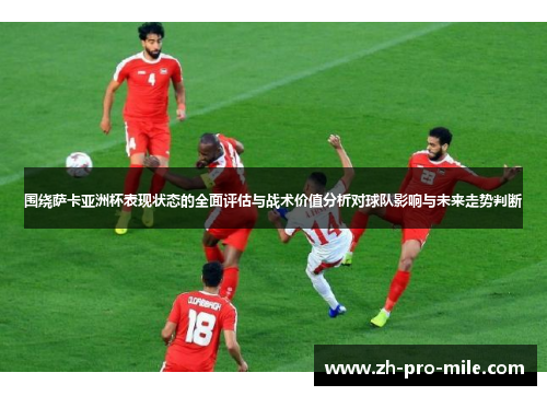围绕萨卡亚洲杯表现状态的全面评估与战术价值分析对球队影响与未来走势判断
