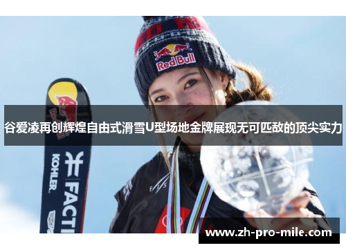 谷爱凌再创辉煌自由式滑雪U型场地金牌展现无可匹敌的顶尖实力