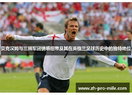 贝克汉姆与三狮军团情感纽带及其在英格兰足球历史中的独特地位