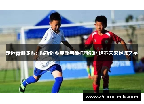 走近青训体系:解析阿贾克斯与桑托斯如何培养未来足球之星 走近青训体系:解析阿贾克斯与桑托斯如何培养未来足球之星