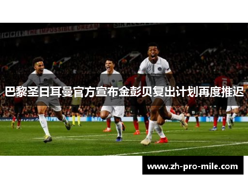 巴黎圣日耳曼官方宣布金彭贝复出计划再度推迟 巴黎圣日耳曼官方宣布金彭贝复出计划再度推迟