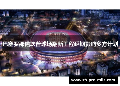 巴塞罗那诺坎普球场翻新工程延期影响多方计划