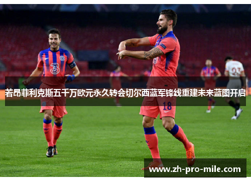 若昂菲利克斯五千万欧元永久转会切尔西蓝军锋线重建未来蓝图开启