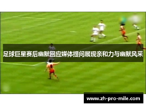 足球巨星赛后幽默回应媒体提问展现亲和力与幽默风采