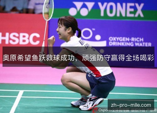 奥原希望鱼跃救球成功,顽强防守赢得全场喝彩 奥原希望鱼跃救球成功,顽强防守赢得全场喝彩